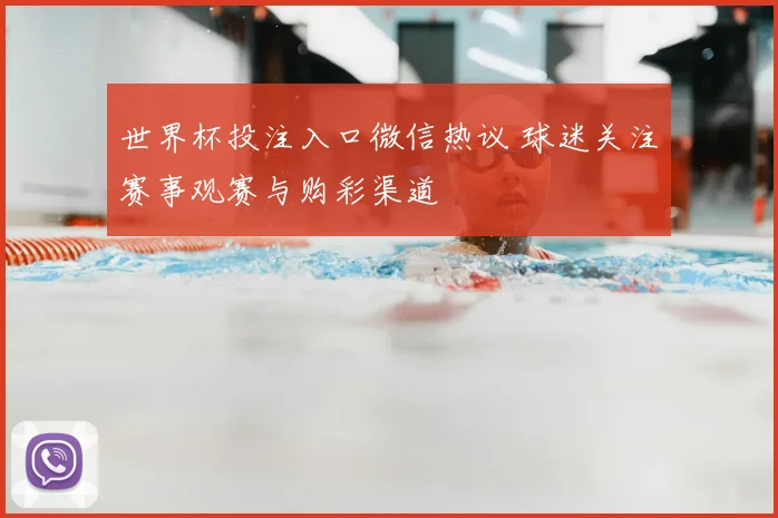 世界杯投注入口微信热议 球迷关注赛事观赛与购彩渠道