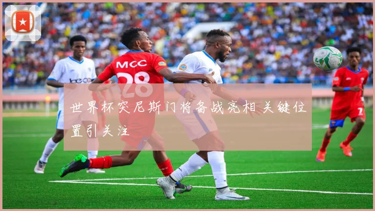 世界杯突尼斯门将备战亮相 关键位置引关注