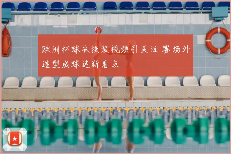 欧洲杯球衣换装视频引关注 赛场外造型成球迷新看点