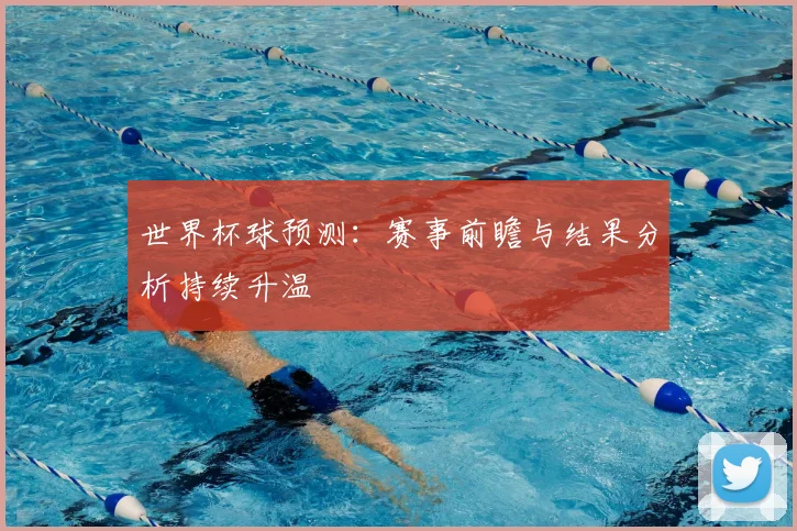 世界杯球预测：赛事前瞻与结果分析持续升温